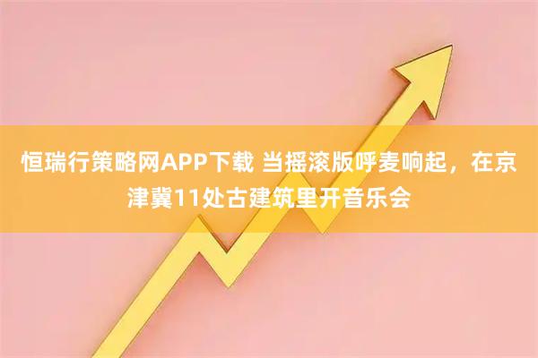恒瑞行策略网APP下载 当摇滚版呼麦响起，在京津冀11处古建筑里开音乐会