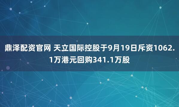 鼎泽配资官网 天立国际控股于9月19日斥资1062.1万港元回购341.1万股