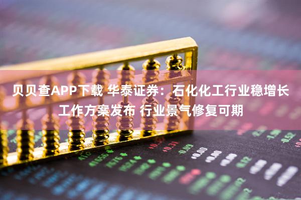 贝贝查APP下载 华泰证券：石化化工行业稳增长工作方案发布 行业景气修复可期