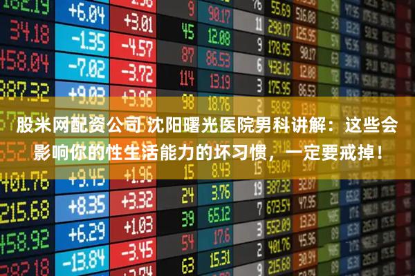 股米网配资公司 沈阳曙光医院男科讲解:这些会影响你的性生活能力的坏习惯,一定要戒掉!