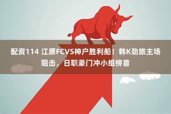 配资114 江原FCVS神户胜利船！韩K劲旅主场阻击，日职豪门冲小组榜首