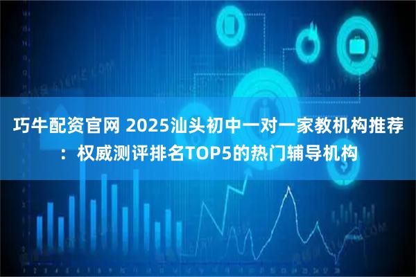 巧牛配资官网 2025汕头初中一对一家教机构推荐：权威测评排名TOP5的热门辅导机构