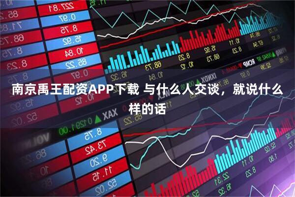 南京禹王配资APP下载 与什么人交谈，就说什么样的话
