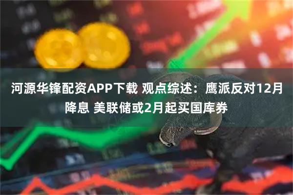 河源华锋配资APP下载 观点综述：鹰派反对12月降息 美联储或2月起买国库券