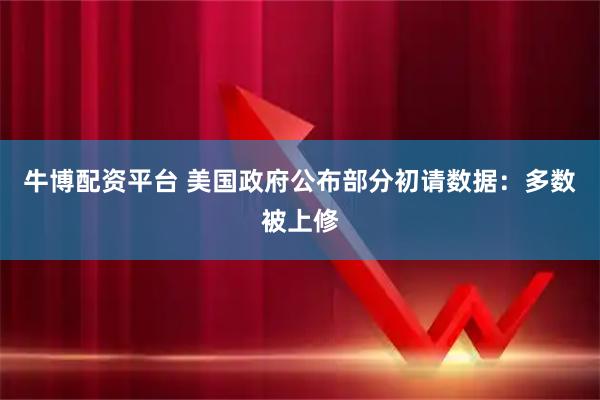 牛博配资平台 美国政府公布部分初请数据：多数被上修