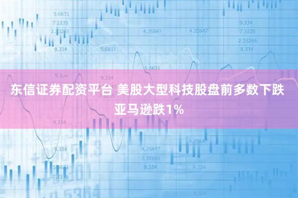 东信证券配资平台 美股大型科技股盘前多数下跌 亚马逊跌1%