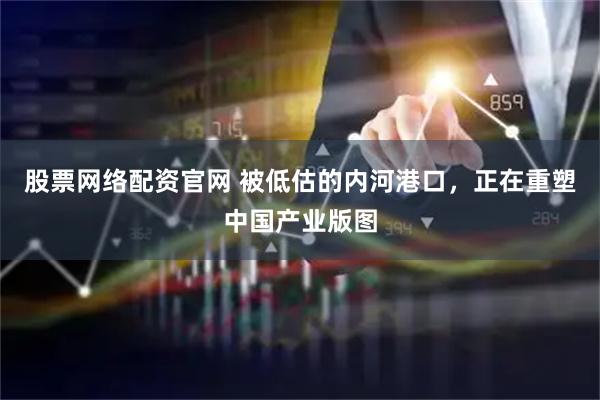 股票网络配资官网 被低估的内河港口，正在重塑中国产业版图