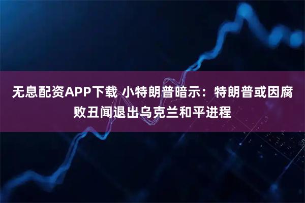 无息配资APP下载 小特朗普暗示：特朗普或因腐败丑闻退出乌克兰和平进程