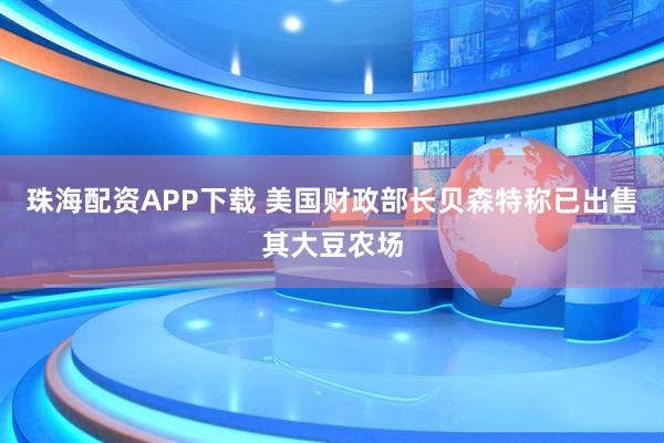 珠海配资APP下载 美国财政部长贝森特称已出售其大豆农场