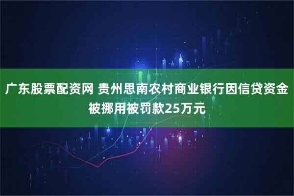 广东股票配资网 贵州思南农村商业银行因信贷资金被挪用被罚款25万元