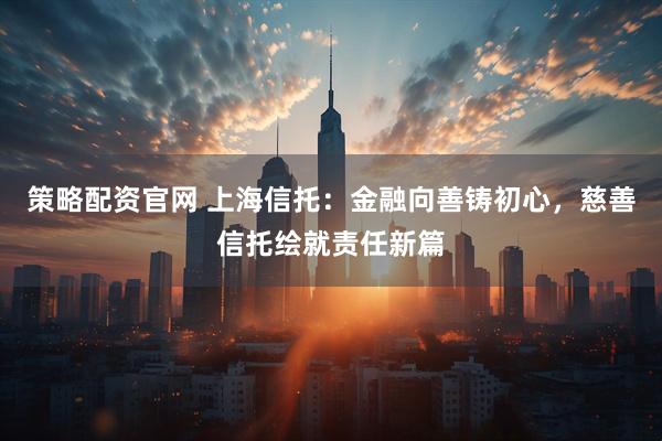 策略配资官网 上海信托：金融向善铸初心，慈善信托绘就责任新篇
