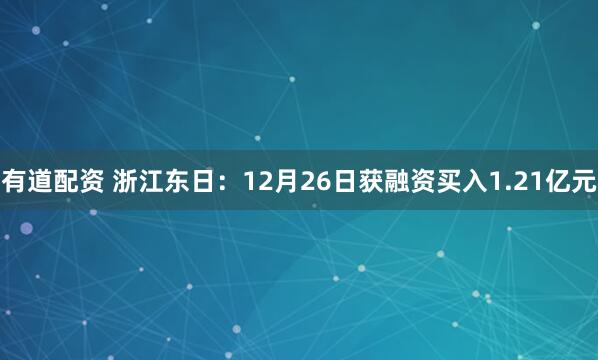 有道配资 浙江东日：12月26日获融资买入1.21亿元