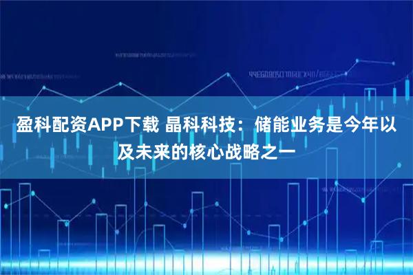 盈科配资APP下载 晶科科技：储能业务是今年以及未来的核心战略之一