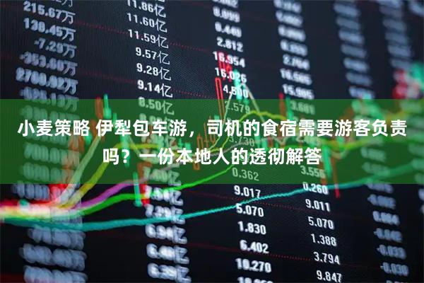 小麦策略 伊犁包车游，司机的食宿需要游客负责吗？一份本地人的透彻解答