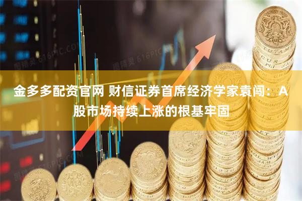 金多多配资官网 财信证券首席经济学家袁闯：A股市场持续上涨的根基牢固