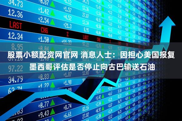 股票小额配资网官网 消息人士：因担心美国报复 墨西哥评估是否停止向古巴输送石油