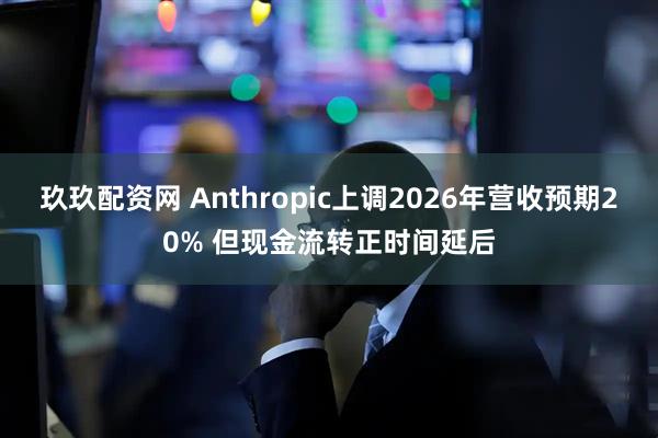 玖玖配资网 Anthropic上调2026年营收预期20% 但现金流转正时间延后