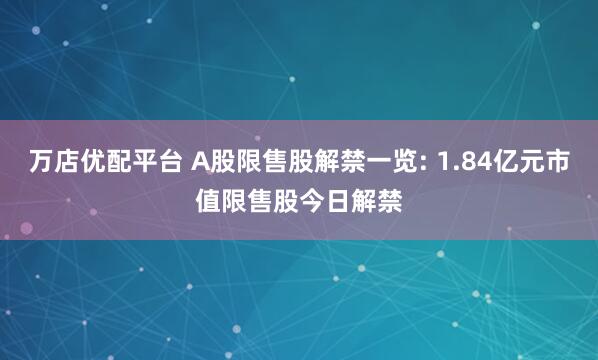 万店优配平台 A股限售股解禁一览: 1.84亿元市值限售股今日解禁