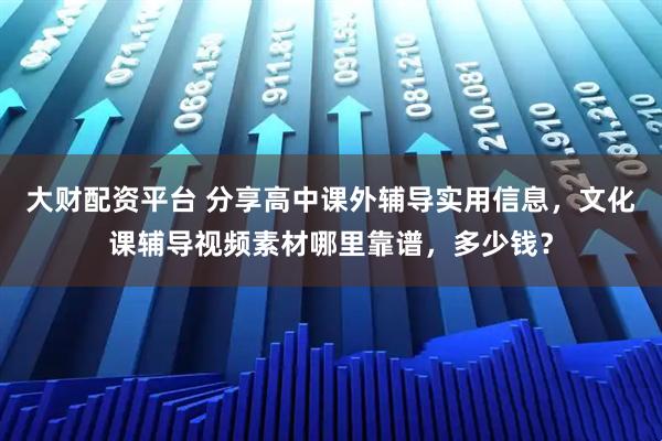 大财配资平台 分享高中课外辅导实用信息，文化课辅导视频素材哪里靠谱，多少钱？