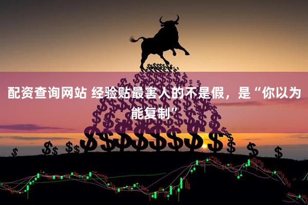 配资查询网站 经验贴最害人的不是假，是“你以为能复制”