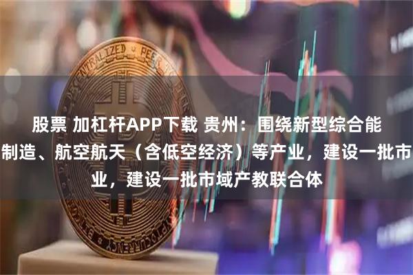 股票 加杠杆APP下载 贵州：围绕新型综合能源、先进装备制造、航空航天（含低空经济）等产业，建设一批市域产教联合体