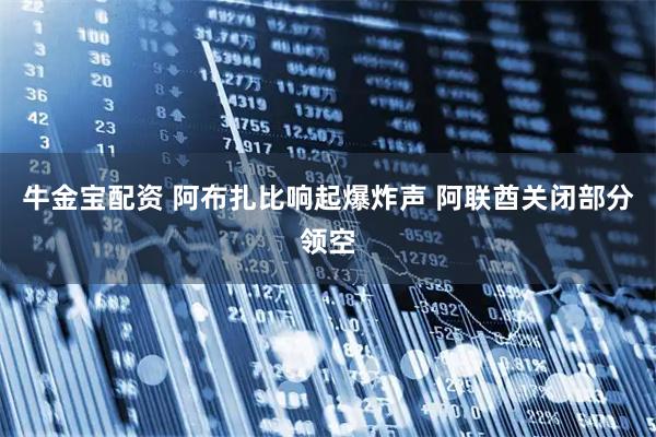 牛金宝配资 阿布扎比响起爆炸声 阿联酋关闭部分领空