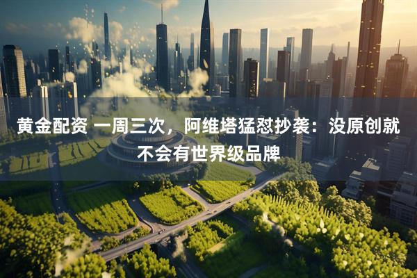 黄金配资 一周三次，阿维塔猛怼抄袭：没原创就不会有世界级品牌