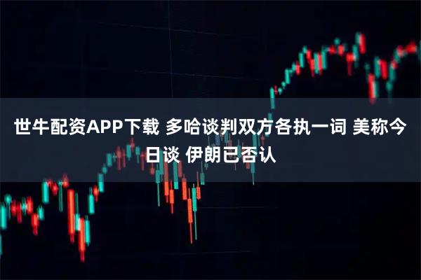 世牛配资APP下载 多哈谈判双方各执一词 美称今日谈 伊朗已否认