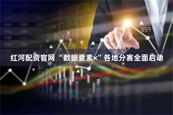 红河配资官网 “数据要素×”各地分赛全面启动
