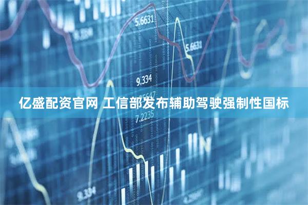 亿盛配资官网 工信部发布辅助驾驶强制性国标