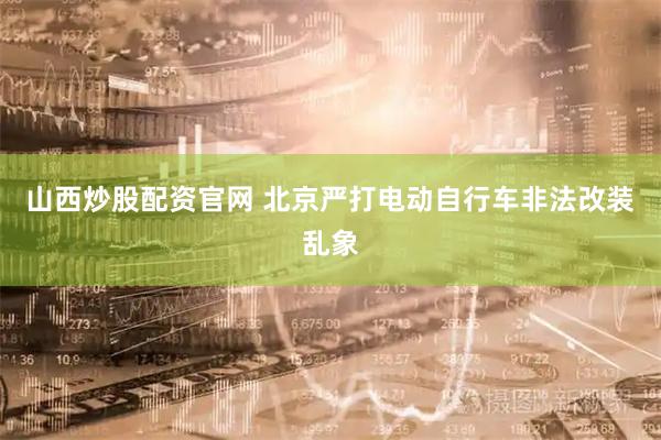 山西炒股配资官网 北京严打电动自行车非法改装乱象